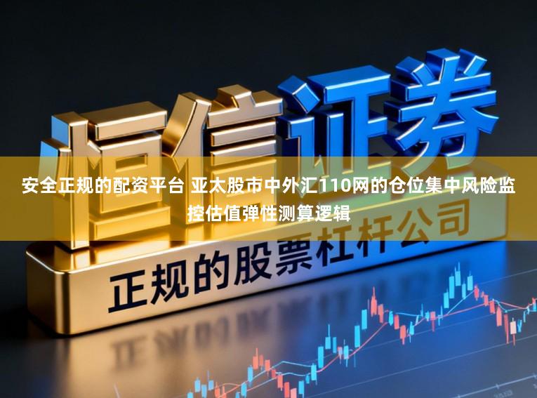 安全正规的配资平台 亚太股市中外汇110网的仓位集中风险监控估值弹性测算逻辑
