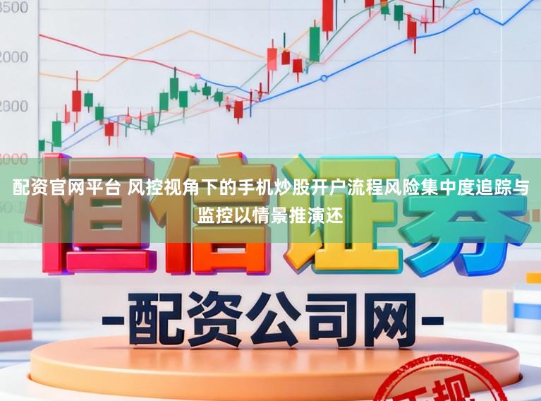 配资官网平台 风控视角下的手机炒股开户流程风险集中度追踪与监控以情景推演还
