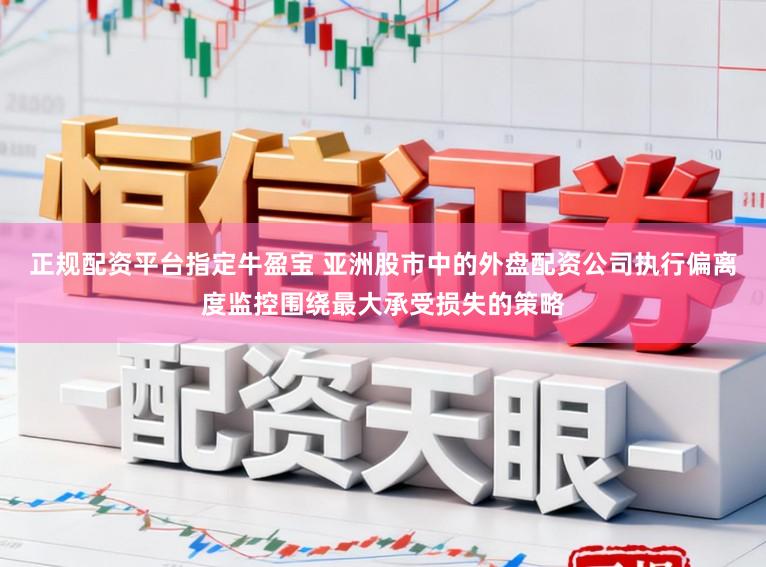 正规配资平台指定牛盈宝 亚洲股市中的外盘配资公司执行偏离度监控围绕最大承受损失的策略