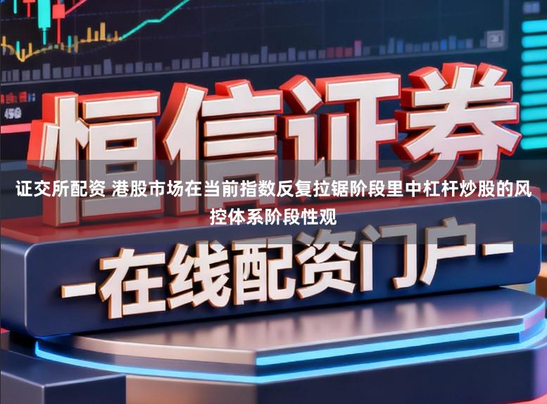 证交所配资 港股市场在当前指数反复拉锯阶段里中杠杆炒股的风控体系阶段性观