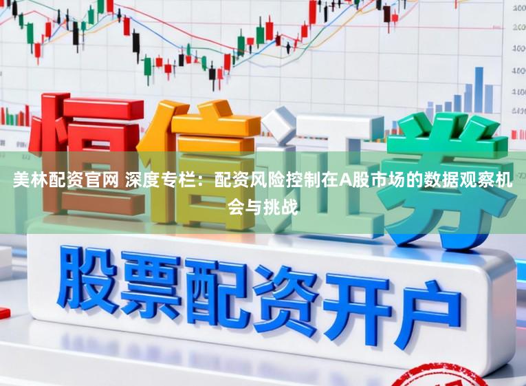 美林配资官网 深度专栏：配资风险控制在A股市场的数据观察机会与挑战