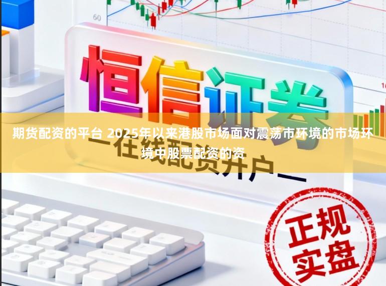 期货配资的平台 2025年以来港股市场面对震荡市环境的市场环境中股票配资的资