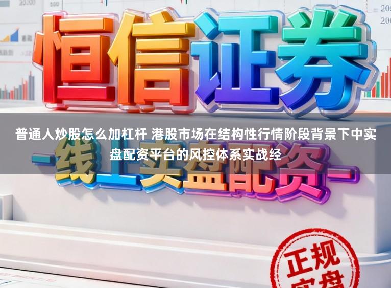 普通人炒股怎么加杠杆 港股市场在结构性行情阶段背景下中实盘配资平台的风控体系实战经