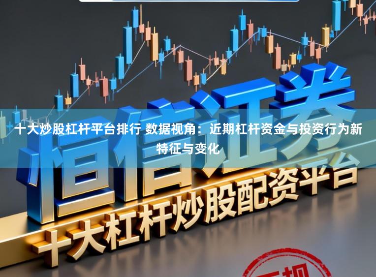 十大炒股杠杆平台排行 数据视角：近期杠杆资金与投资行为新特征与变化