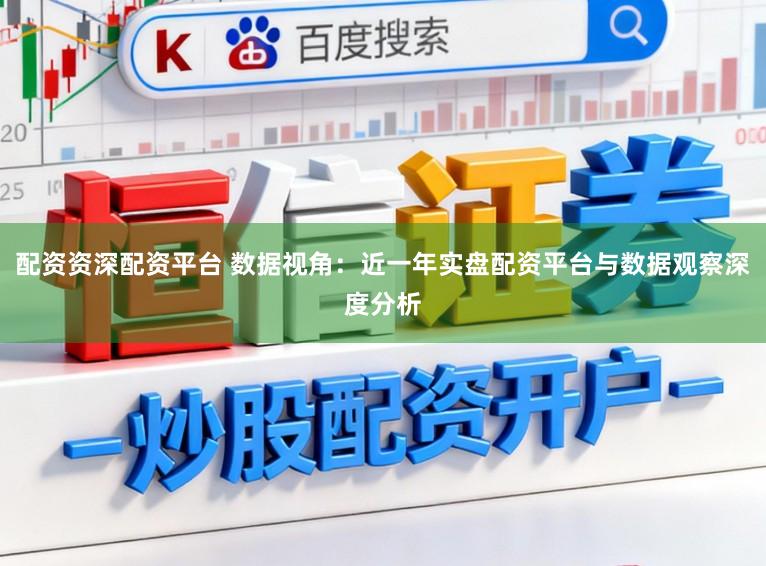 配资资深配资平台 数据视角：近一年实盘配资平台与数据观察深度分析