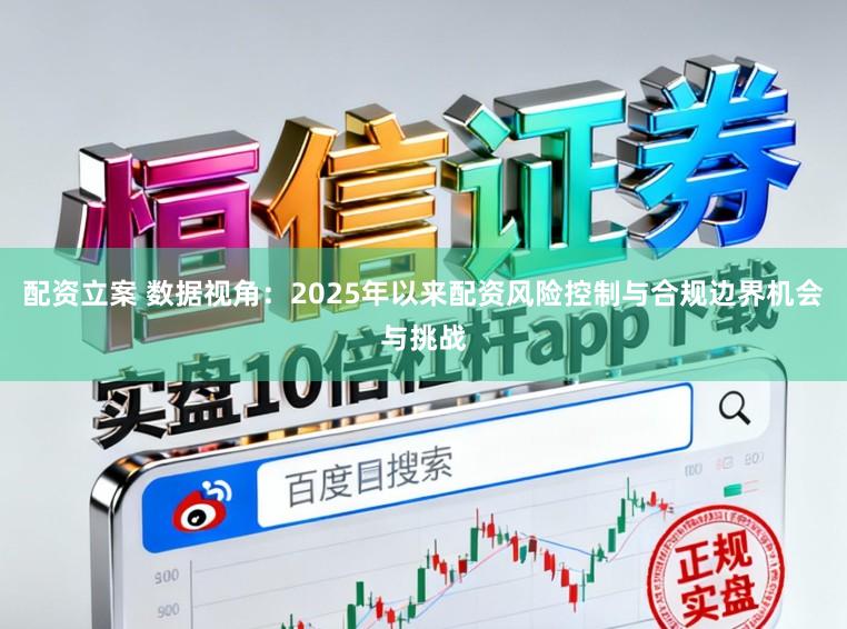 配资立案 数据视角：2025年以来配资风险控制与合规边界机会与挑战
