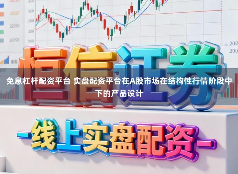 免息杠杆配资平台 实盘配资平台在A股市场在结构性行情阶段中下的产品设计