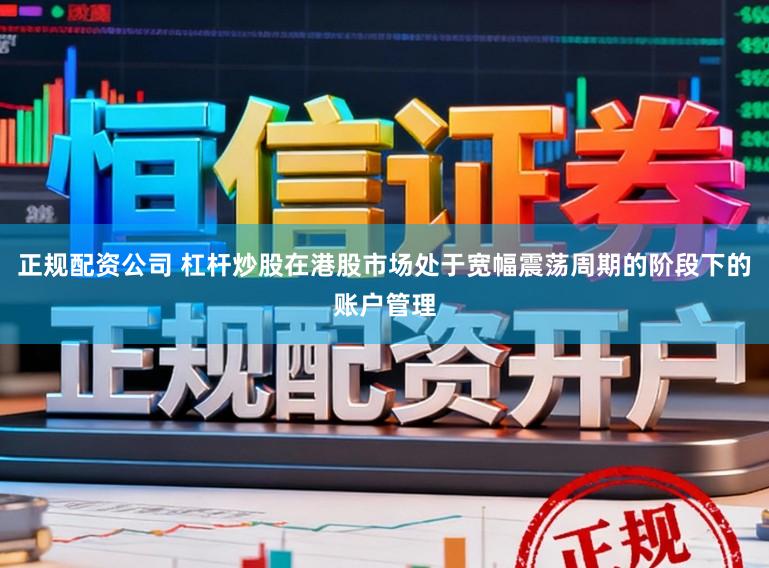 正规配资公司 杠杆炒股在港股市场处于宽幅震荡周期的阶段下的账户管理