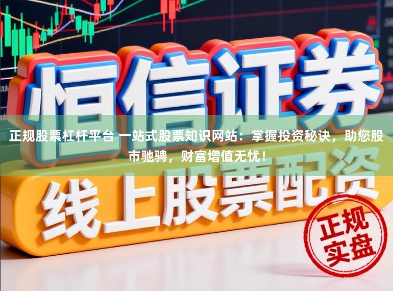 正规股票杠杆平台 一站式股票知识网站：掌握投资秘诀，助您股市驰骋，财富增值无忧！