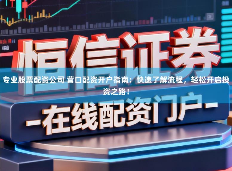 专业股票配资公司 营口配资开户指南：快速了解流程，轻松开启投资之路！
