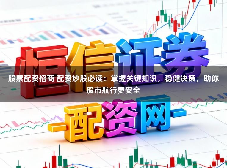 股票配资招商 配资炒股必读：掌握关键知识，稳健决策，助你股市航行更安全