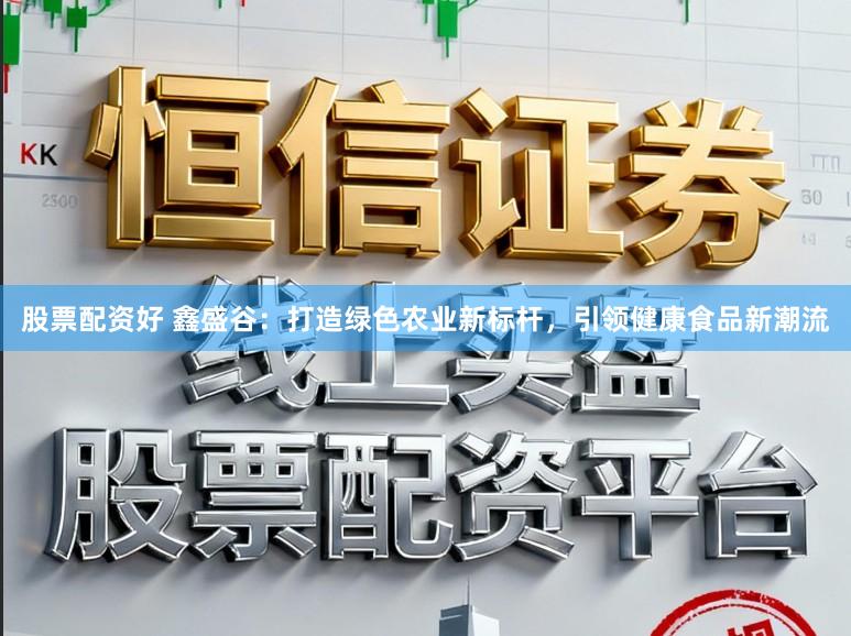 股票配资好 鑫盛谷：打造绿色农业新标杆，引领健康食品新潮流