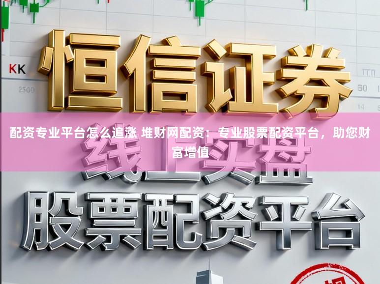 配资专业平台怎么追涨 堆财网配资：专业股票配资平台，助您财富增值