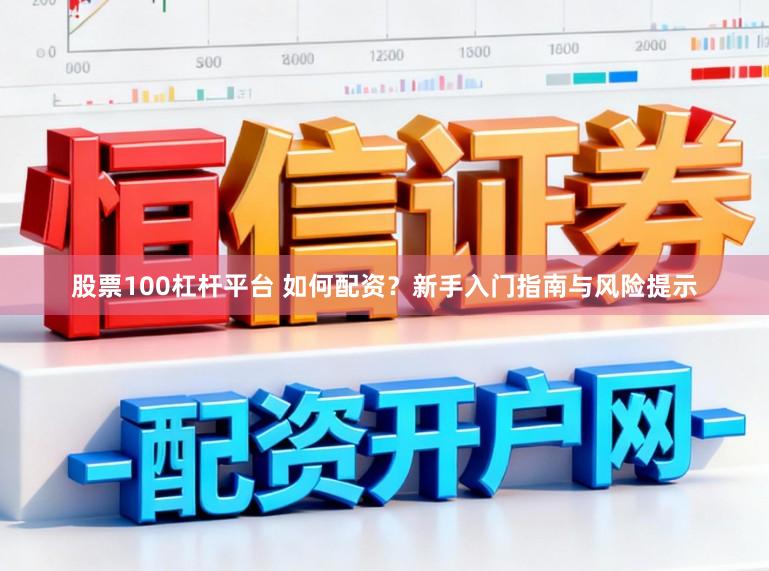股票100杠杆平台 如何配资？新手入门指南与风险提示