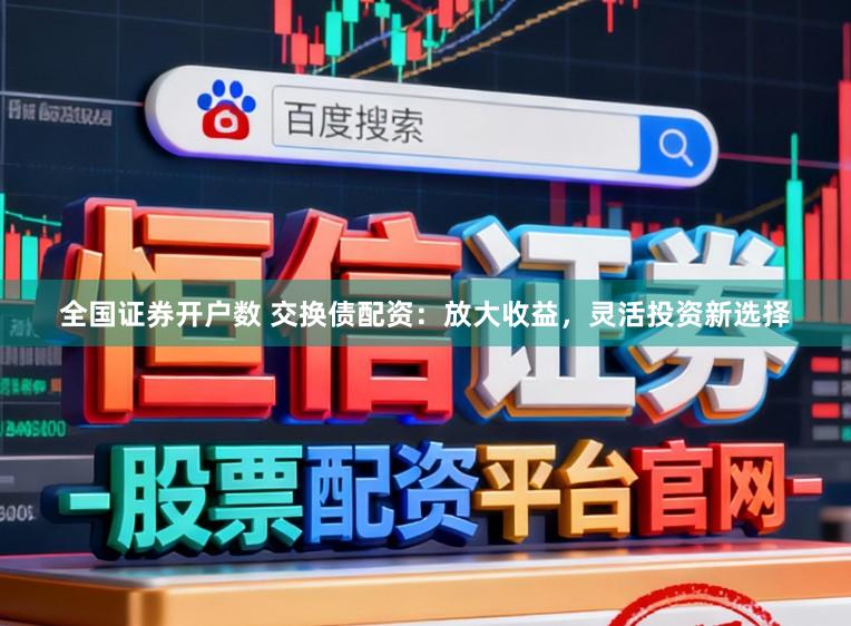 全国证券开户数 交换债配资：放大收益，灵活投资新选择