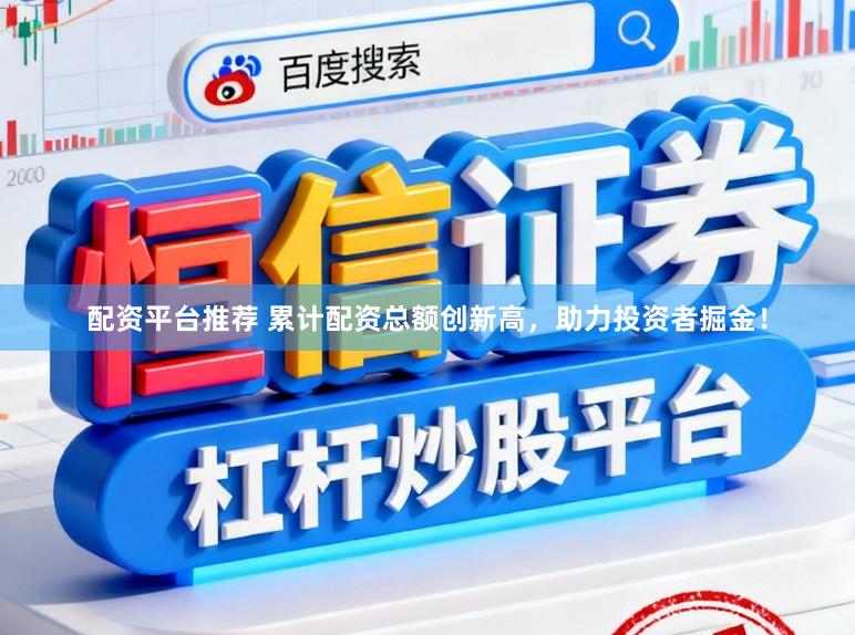 配资平台推荐 累计配资总额创新高，助力投资者掘金！