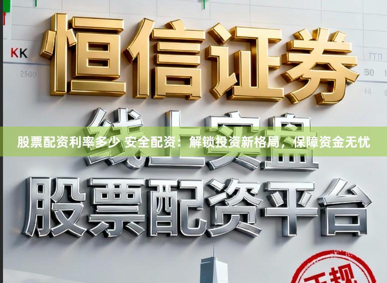 股票配资利率多少 安全配资：解锁投资新格局，保障资金无忧