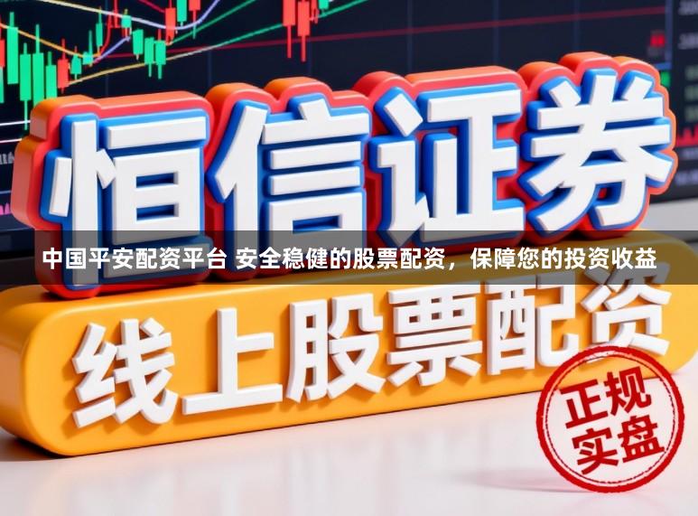 中国平安配资平台 安全稳健的股票配资，保障您的投资收益