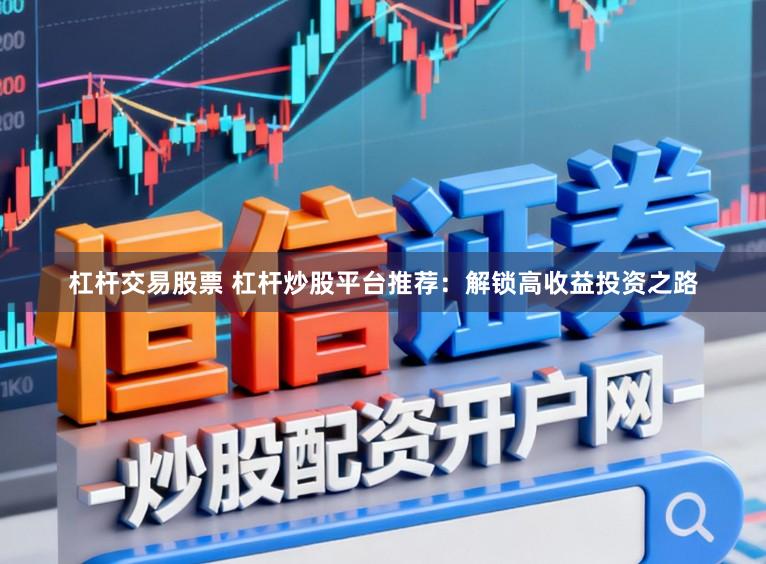 杠杆交易股票 杠杆炒股平台推荐：解锁高收益投资之路