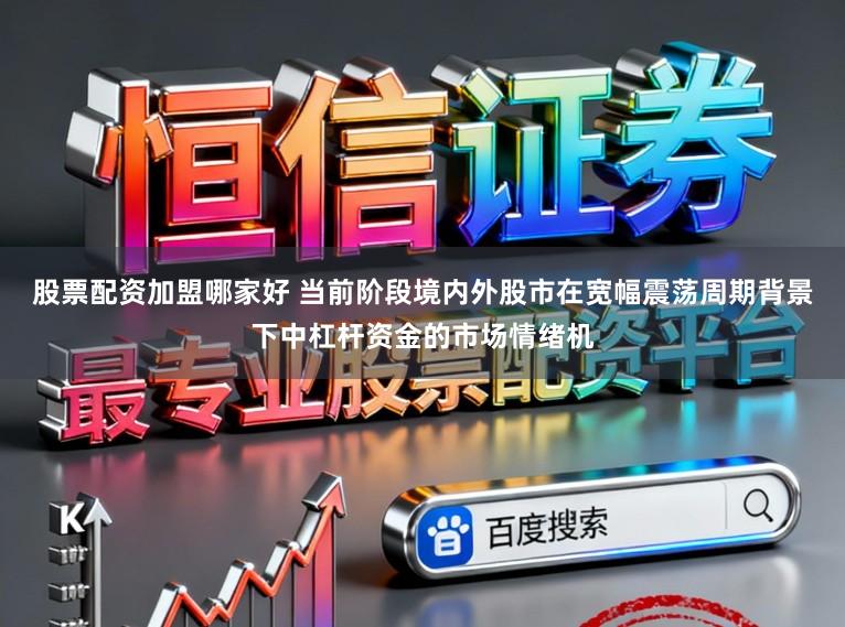 股票配资加盟哪家好 当前阶段境内外股市在宽幅震荡周期背景下中杠杆资金的市场情绪机
