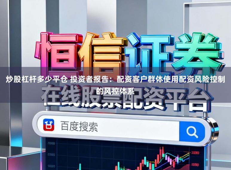 炒股杠杆多少平仓 投资者报告：配资客户群体使用配资风险控制的风控体系