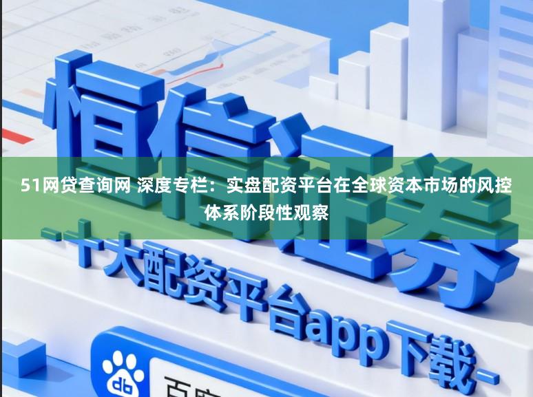 51网贷查询网 深度专栏：实盘配资平台在全球资本市场的风控体系阶段性观察