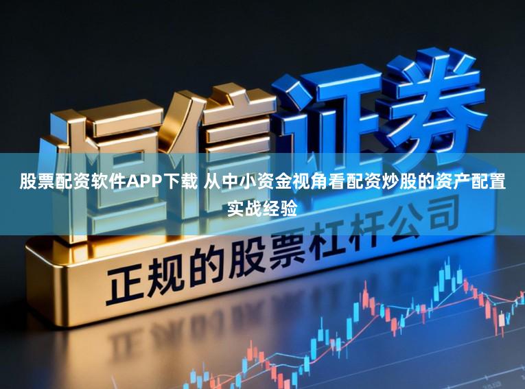 股票配资软件APP下载 从中小资金视角看配资炒股的资产配置实战经验