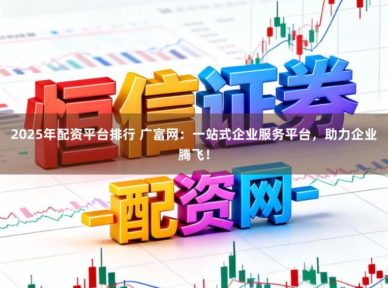 2025年配资平台排行 广富网：一站式企业服务平台，助力企业腾飞！