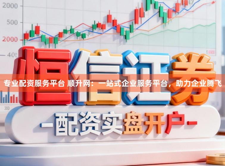 专业配资服务平台 顺升网：一站式企业服务平台，助力企业腾飞