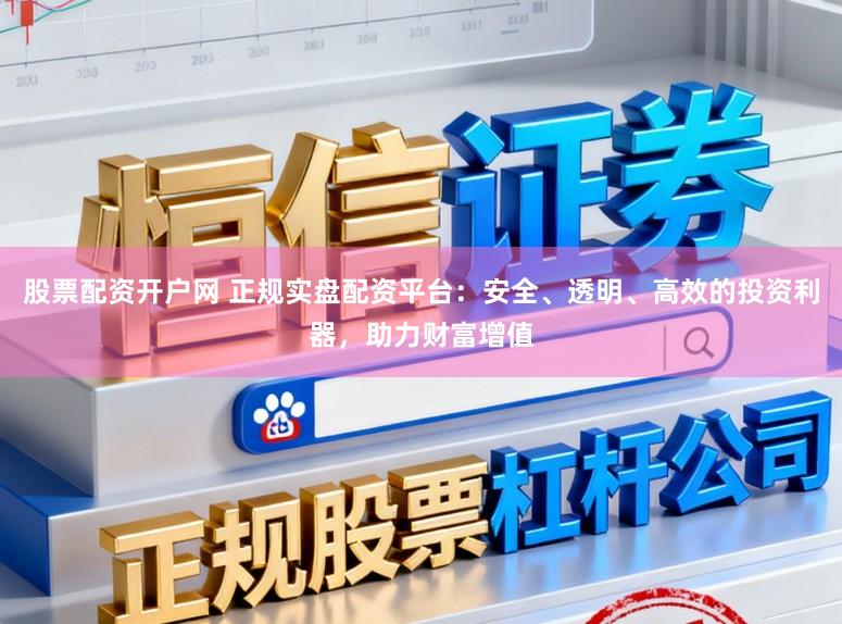 股票配资开户网 正规实盘配资平台：安全、透明、高效的投资利器，助力财富增值