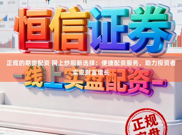 正规的期货配资 网上炒股新选择：便捷配资服务，助力投资者实现财富增长