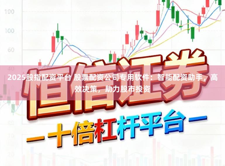 2025股指配资平台 股票配资公司专用软件：智能配资助手，高效决策，助力股市投资
