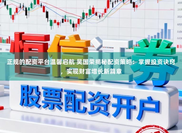 正规的配资平台温馨启航 吴国荣揭秘配资策略：掌握投资诀窍，实现财富增长新篇章