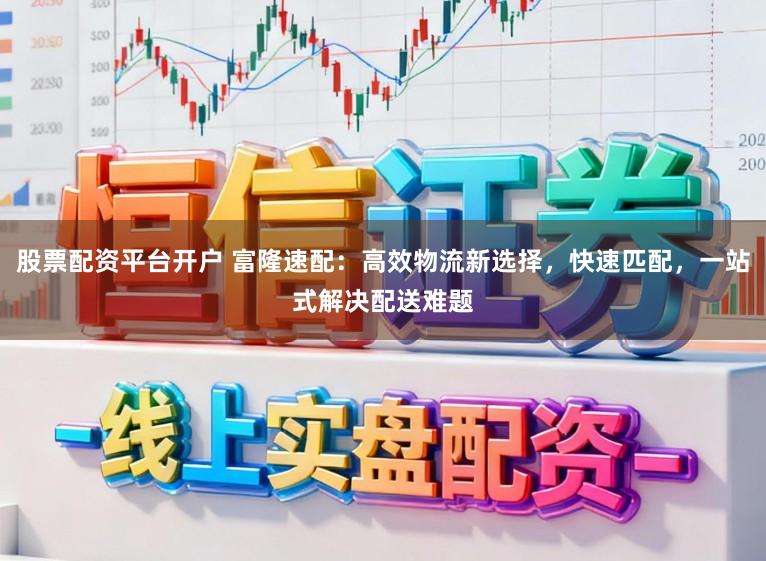 股票配资平台开户 富隆速配：高效物流新选择，快速匹配，一站式解决配送难题