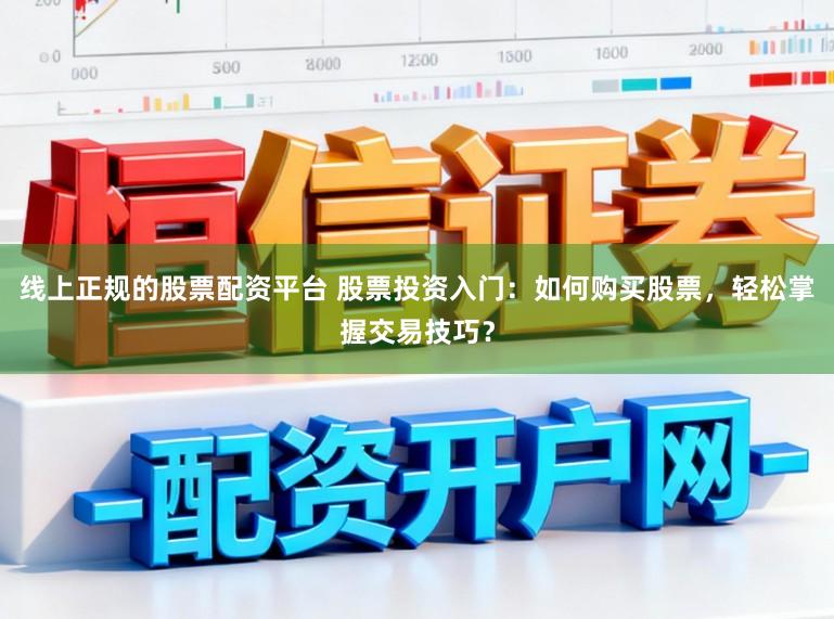 线上正规的股票配资平台 股票投资入门：如何购买股票，轻松掌握交易技巧？
