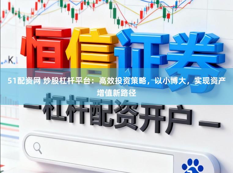 51配资网 炒股杠杆平台：高效投资策略，以小博大，实现资产增值新路径