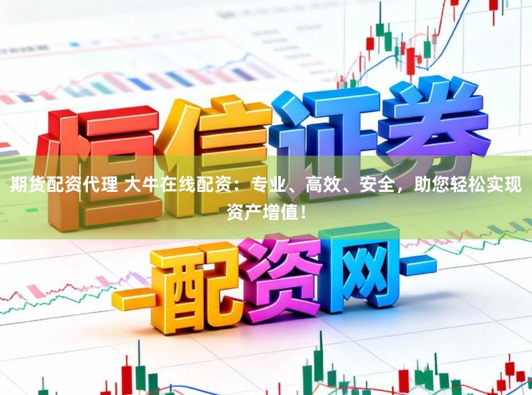 期货配资代理 大牛在线配资：专业、高效、安全，助您轻松实现资产增值！