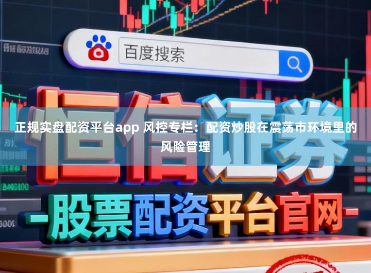 正规实盘配资平台app 风控专栏：配资炒股在震荡市环境里的风险管理