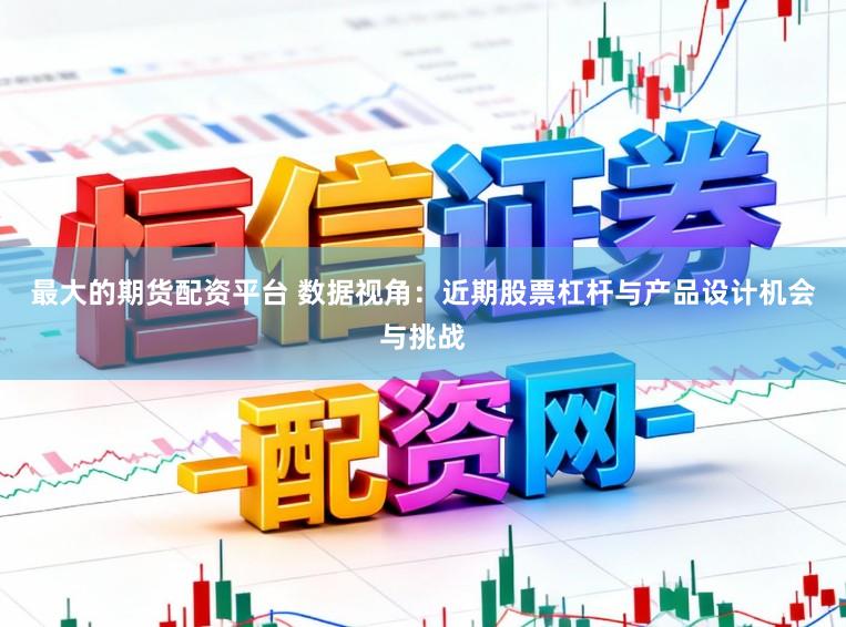 最大的期货配资平台 数据视角：近期股票杠杆与产品设计机会与挑战