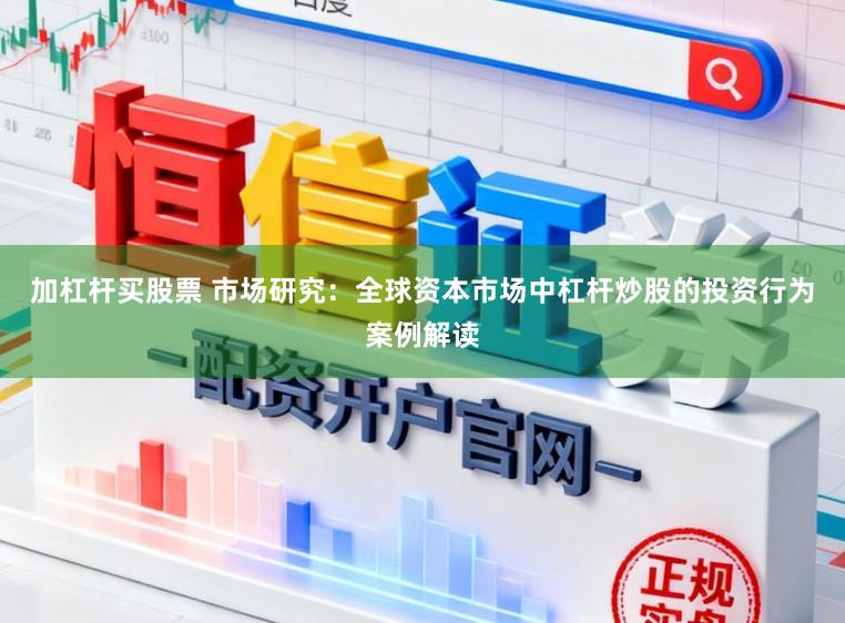 加杠杆买股票 市场研究：全球资本市场中杠杆炒股的投资行为案例解读