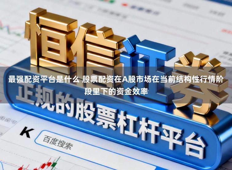 最强配资平台是什么 股票配资在A股市场在当前结构性行情阶段里下的资金效率