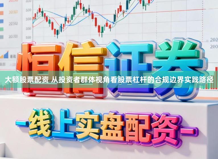 大额股票配资 从投资者群体视角看股票杠杆的合规边界实践路径