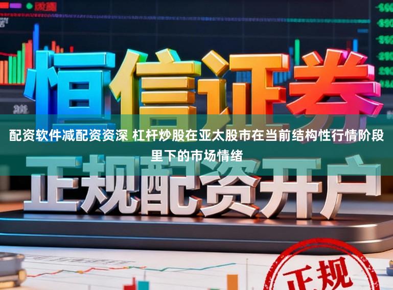 配资软件减配资资深 杠杆炒股在亚太股市在当前结构性行情阶段里下的市场情绪