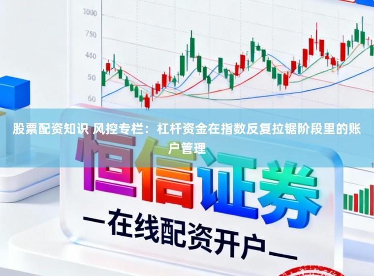 股票配资知识 风控专栏：杠杆资金在指数反复拉锯阶段里的账户管理