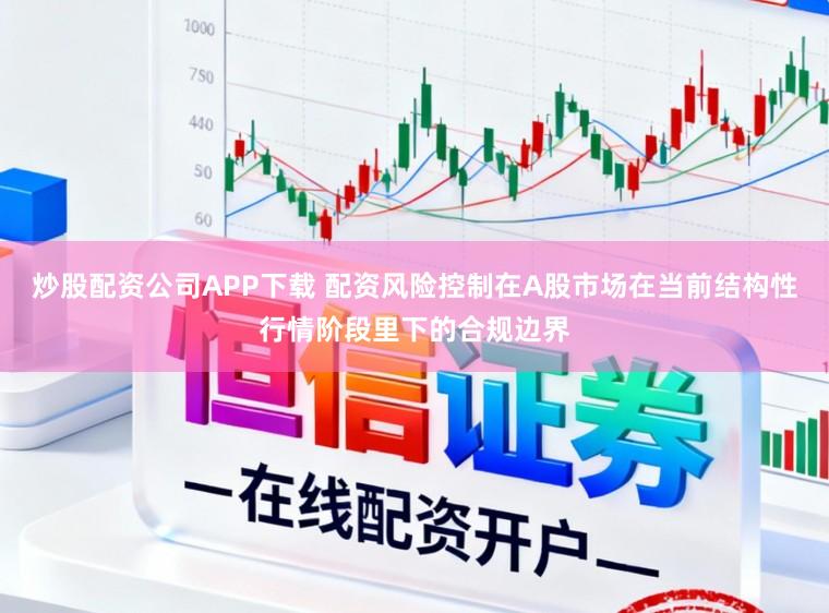 炒股配资公司APP下载 配资风险控制在A股市场在当前结构性行情阶段里下的合规边界
