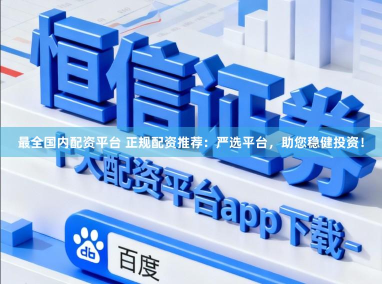 最全国内配资平台 正规配资推荐：严选平台，助您稳健投资！