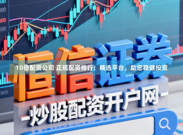 10倍配资公司 正规配资排行：精选平台，助您稳健投资