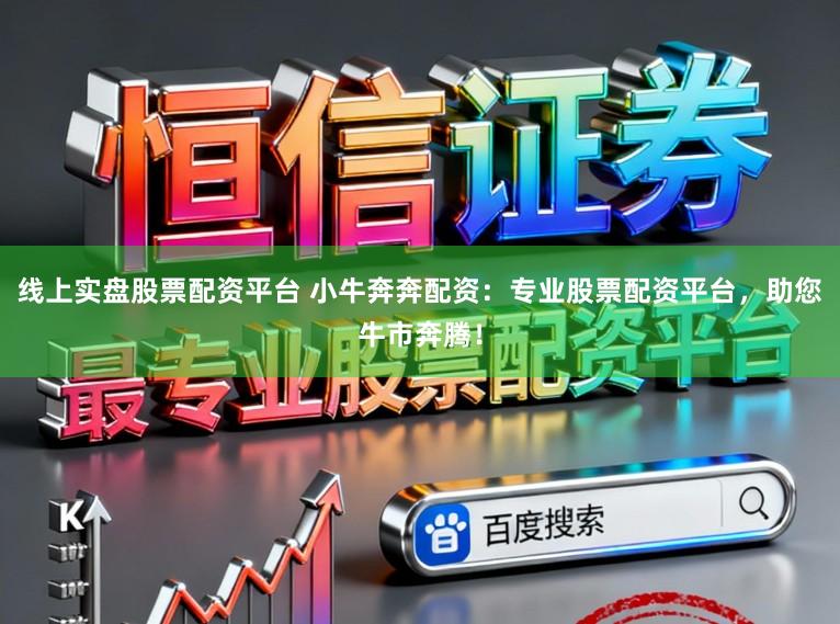 线上实盘股票配资平台 小牛奔奔配资：专业股票配资平台，助您牛市奔腾！