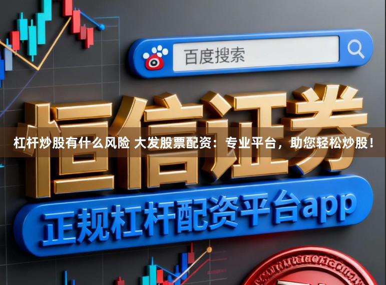 杠杆炒股有什么风险 大发股票配资：专业平台，助您轻松炒股！