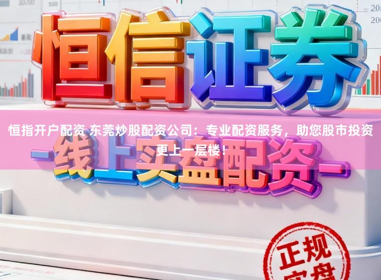 恒指开户配资 东莞炒股配资公司：专业配资服务，助您股市投资更上一层楼！